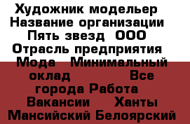 Художник-модельер › Название организации ­ Пять звезд, ООО › Отрасль предприятия ­ Мода › Минимальный оклад ­ 30 000 - Все города Работа » Вакансии   . Ханты-Мансийский,Белоярский г.